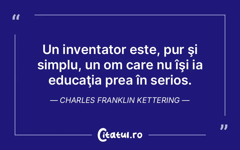 Un inventator este, pur şi simplu, un om care nu îşi ia educaţia prea în serios. Charles Franklin Kettering