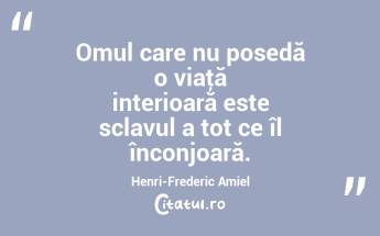 Omul care nu posedă o viaţă interioară este sclavul a tot ce îl înconjoară. Henri-Frederic Amiel...