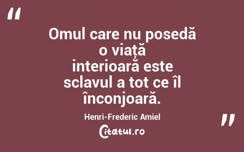Omul care nu posedă o viaţă interioară este sclavul a tot ce îl înconjoară. Henri-Frederic Amiel
