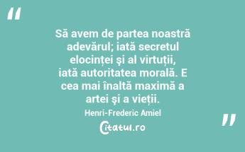 Să avem de partea noastră adevărul; iată secretul elocinţei şi al virtuţii, iată autoritatea morală. E cea mai înaltă maximă a artei şi a vieţii. Henri-Frederic Amiel...