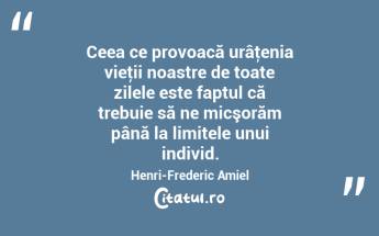 Ceea ce provoacă urâţenia vieţii noastre de toate zilele este faptul că trebuie să ne micşorăm până la limitele unui individ. Henri-Frederic Amiel...