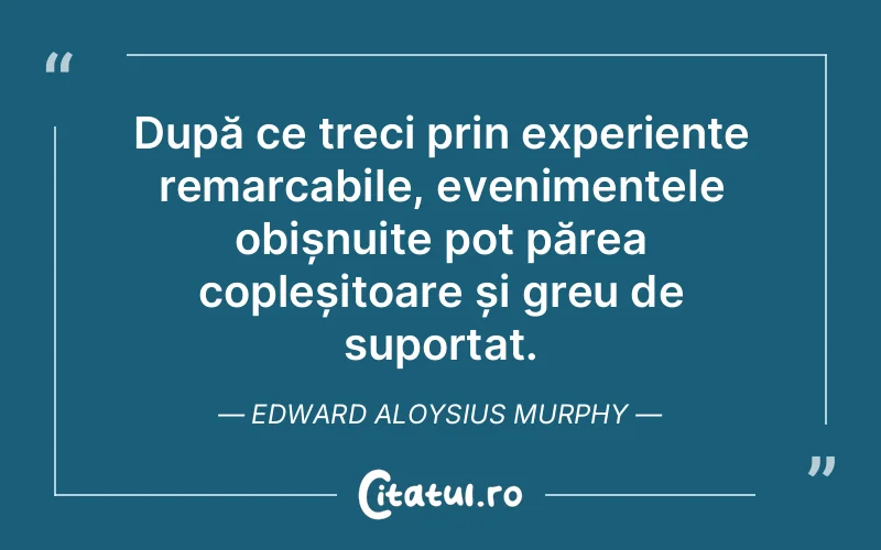 După ce treci prin experiențe remarcabile, evenimentele obișnuite pot părea copleșitoare și greu de suportat. Edward Aloysius Murphy
