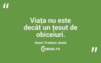 Viaţa nu este decât un ţesut de obiceiuri. Henri-Frederic Amiel...