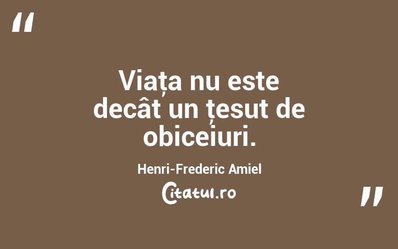 Viaţa nu este decât un ţesut de obiceiuri. Henri-Frederic Amiel
