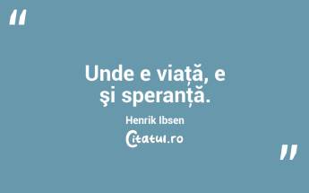 Unde e viaţă, e şi speranţă. Henrik Ibsen...