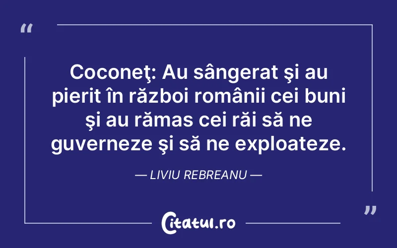 Coconeţ: Au sângerat şi au pierit în război românii cei buni şi au rămas cei răi să ne guverneze şi să ne exploateze. Liviu Rebreanu