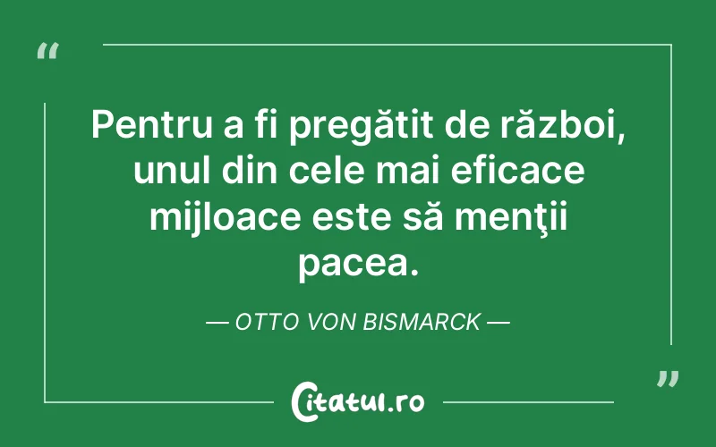 Pentru a fi pregătit de război, unul din cele mai eficace mijloace este să menţii pacea. Otto von Bismarck