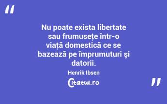 Nu poate exista libertate sau frumuseţe într-o viaţă domestică ce se bazează pe împrumuturi şi datorii. Henrik Ibsen...
