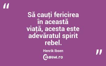 Să cauţi fericirea în această viaţă, acesta este adevăratul spirit rebel. Henrik Ibsen...