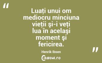 Luaţi unui om mediocru minciuna vieţii şi-i veţi lua în acelaşi moment şi fericirea. Henrik Ibsen...