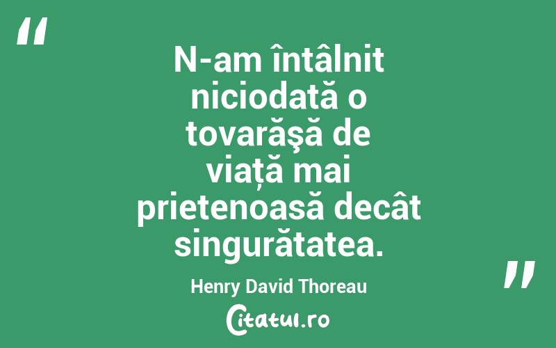 N-am întâlnit niciodată o tovarăşă de viaţă mai prietenoasă decât singurătatea. Henry David Thoreau
