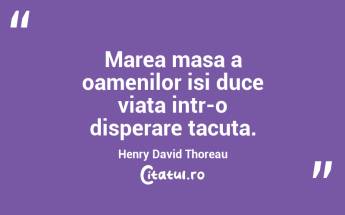 Marea masa a oamenilor isi duce viata intr-o disperare tacuta. Henry David Thoreau...