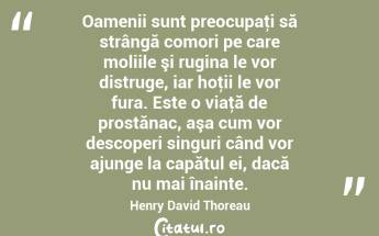 Oamenii sunt preocupaţi să strângă comori pe care moliile şi rugina le vor distruge, iar hoţii le vor fura. Este o viaţă de prostănac, aşa cum vor descoperi singuri când vor ajunge la capătul ei, dacă nu mai înainte. Henry David Thoreau...