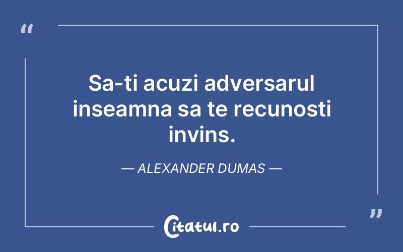 Sa-ti acuzi adversarul inseamna sa te recunosti invins. Alexander Dumas