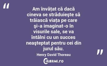 Am învăţat că dacă cineva se străduieşte să trăiască viaţa pe care şi-a imaginat-o în visurile sale, se va întâlni cu un succes neaşteptat pentru cei din jurul său. Henry David Thoreau...