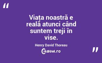 Viaţa noastră e reală atunci când suntem treji în vise. Henry David Thoreau...