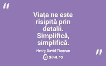 Viaţa ne este risipită prin detalii. Simplifică, simplifică. Henry David Thoreau...
