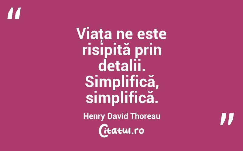 Viaţa ne este risipită prin detalii. Simplifică, simplifică. Henry David Thoreau
