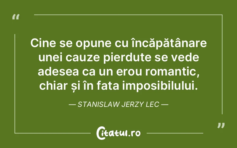 Cine se opune cu încăpățânare unei cauze pierdute se vede adesea ca un erou romantic, chiar și în fața imposibilului. Stanislaw Jerzy Lec