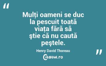 Mulţi oameni se duc la pescuit toată viaţa fără să ştie că nu caută peştele. Henry David Thoreau...