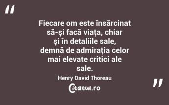 Fiecare om este însărcinat să-şi facă viaţa, chiar şi în detaliile sale, demnă de admiraţia celor mai elevate critici ale sale. Henry David Thoreau...