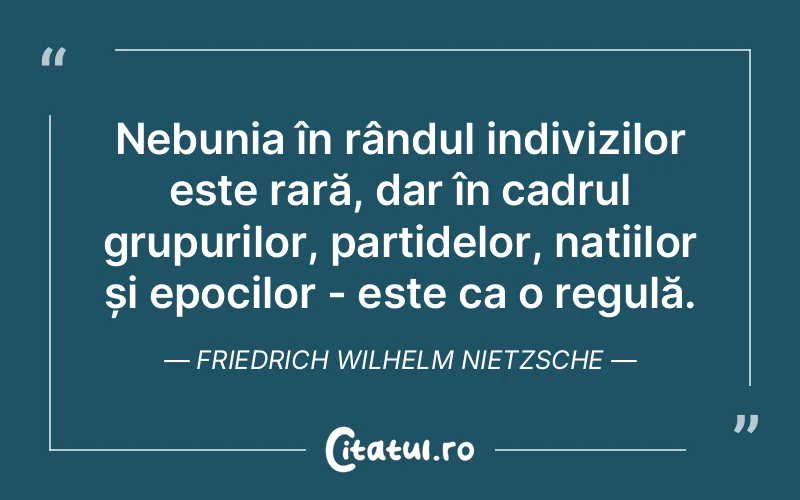 Nebunia în rândul indivizilor este rară, dar în cadrul grupurilor, partidelor, națiilor și epocilor - este ca o regulă. Friedrich Wilhelm Nietzsche