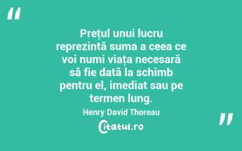 Preţul unui lucru reprezintă suma a ceea ce voi numi viaţa necesară să fie dată la schimb pentru el, imediat sau pe termen lung. Henry David Thoreau...