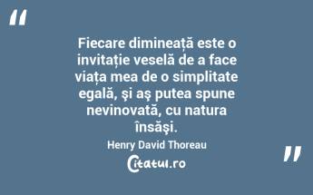 Fiecare dimineaţă este o invitaţie veselă de a face viaţa mea de o simplitate egală, şi aş putea spune nevinovată, cu natura însăşi. Henry David Thoreau...