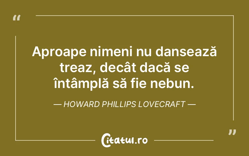 Aproape nimeni nu dansează treaz, decât dacă se întâmplă să fie nebun. Howard Phillips Lovecraft