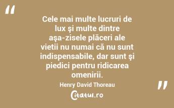 Cele mai multe lucruri de lux şi multe dintre aşa-zisele plăceri ale vietii nu numai că nu sunt indispensabile, dar sunt şi piedici pentru ridicarea omenirii. Henry David Thoreau...