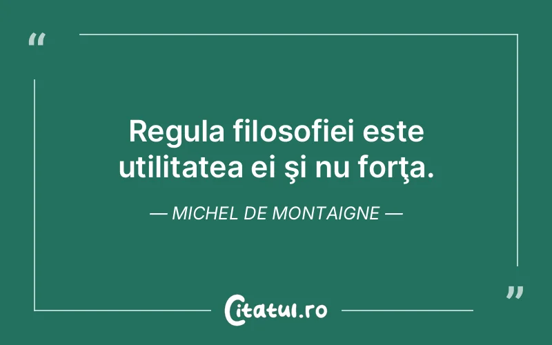 Regula filosofiei este utilitatea ei şi nu forţa. Michel de Montaigne