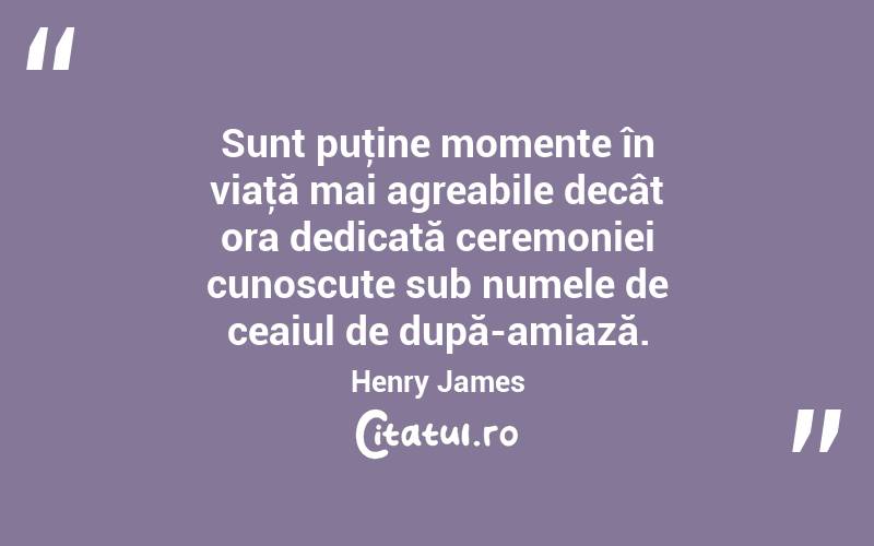 Sunt puţine momente în viaţă mai agreabile decât ora dedicată ceremoniei cunoscute sub numele de ceaiul de după-amiază. Henry James