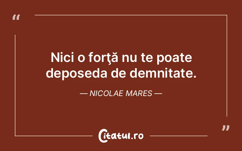 Nici o forţă nu te poate deposeda de demnitate. Nicolae Mares