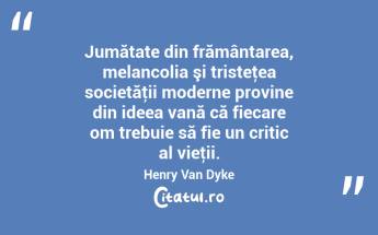 Jumătate din frământarea, melancolia şi tristeţea societăţii moderne provine din ideea vană că fiecare om trebuie să fie un critic al vieţii. Henry Van Dyke...