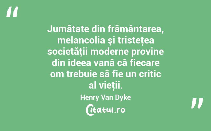 Jumătate din frământarea, melancolia şi tristeţea societăţii moderne provine din ideea vană că fiecare om trebuie să fie un critic al vieţii. Henry Van Dyke
