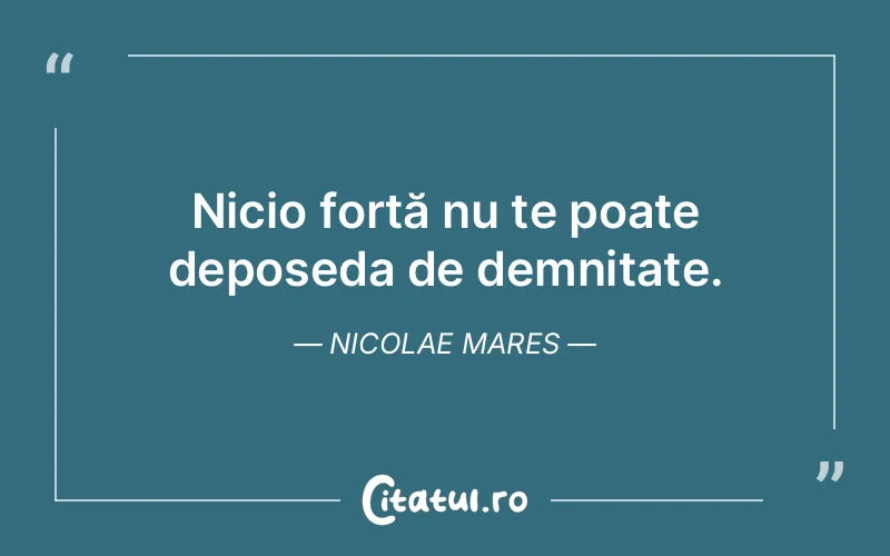 Nicio forță nu te poate deposeda de demnitate. Nicolae Mares