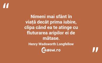 Nimeni mai sfânt în viaţă decât prima iubire, clipa când ea te atinge cu fluturarea aripilor ei de mătase. Henry Wadsworth Longfellow...