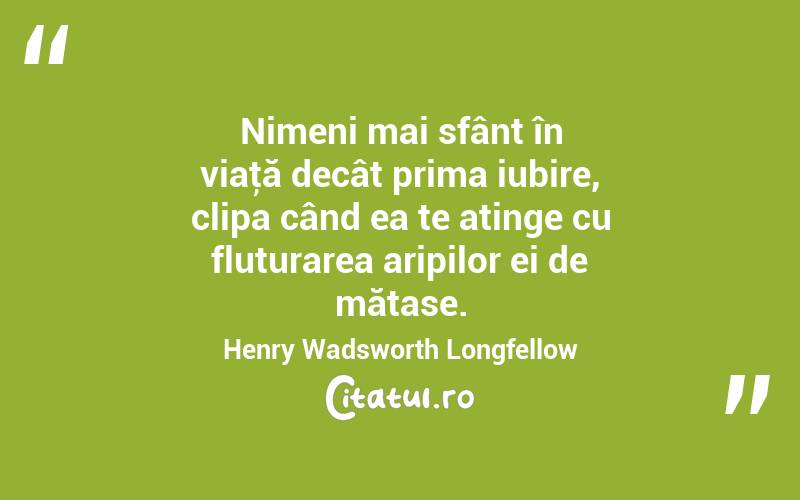 Nimeni mai sfânt în viaţă decât prima iubire, clipa când ea te atinge cu fluturarea aripilor ei de mătase. Henry Wadsworth Longfellow
