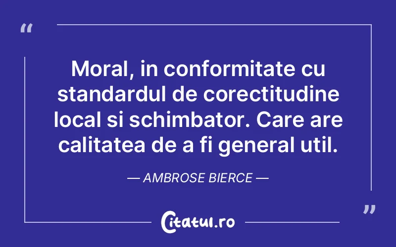 Moral, in conformitate cu standardul de corectitudine local si schimbator. Care are calitatea de a fi general util. Ambrose Bierce