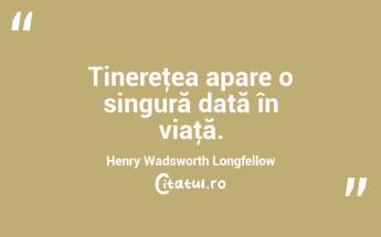 Tinereţea apare o singură dată în viaţă. Henry Wadsworth Longfellow...