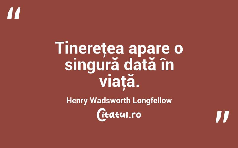 Tinereţea apare o singură dată în viaţă. Henry Wadsworth Longfellow
