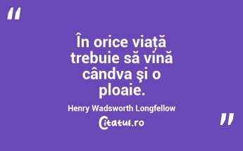 În orice viaţă trebuie să vină cândva şi o ploaie. Henry Wadsworth Longfellow...