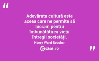 Adevărata cultură este aceea care ne permite să lucrăm pentru îmbunătăţirea vieţii întregii societăţi. Henry Ward Beecher...