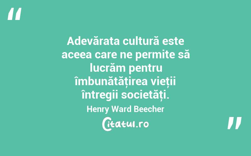 Adevărata cultură este aceea care ne permite să lucrăm pentru îmbunătăţirea vieţii întregii societăţi. Henry Ward Beecher
