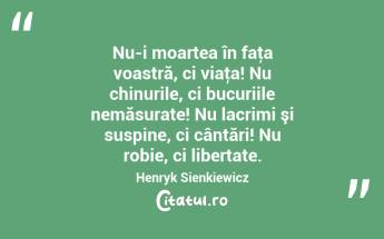 Nu-i moartea în faţa voastră, ci viaţa! Nu chinurile, ci bucuriile nemăsurate! Nu lacrimi şi suspine, ci cântări! Nu robie, ci libertate. Henryk Sienkiewicz...