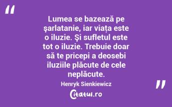 Lumea se bazează pe şarlatanie, iar viaţa este o iluzie. Şi sufletul este tot o iluzie. Trebuie doar să te pricepi a deosebi iluziile plăcute de cele neplăcute. Henryk Sienkiewicz...