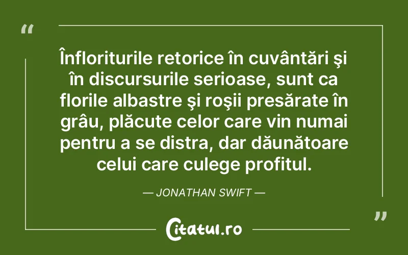 Înfloriturile retorice în cuvântări şi în discursurile serioase, sunt ca florile albastre şi roşii presărate în grâu, plăcute celor care vin numai pentru a se distra, dar dăunătoare celui care culege profitul. Jonathan Swift