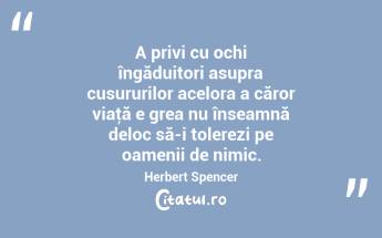 A privi cu ochi îngăduitori asupra cusururilor acelora a căror viaţă e grea nu înseamnă deloc să-i tolerezi pe oamenii de nimic. Herbert Spencer...