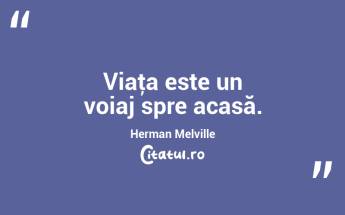 Viaţa este un voiaj spre acasă. Herman Melville...