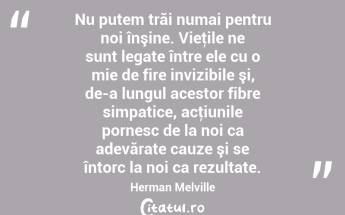 Nu putem trăi numai pentru noi înşine. Vieţile ne sunt legate între ele cu o mie de fire invizibile şi, de-a lungul acestor fibre simpatice, acţiunile pornesc de la noi ca adevărate cauze şi se întorc la noi ca rezultate. Herman Melville...